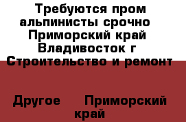 Требуются пром альпинисты срочно - Приморский край, Владивосток г. Строительство и ремонт » Другое   . Приморский край